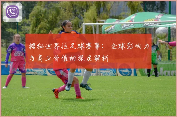 揭秘世界性足球赛事：全球影响力与商业价值的深度解析
