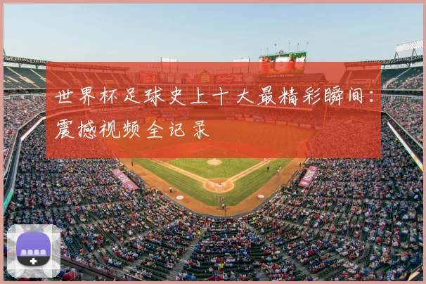 世界杯足球史上十大最精彩瞬间：震撼视频全记录