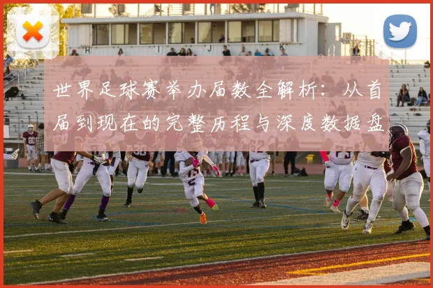 世界足球赛举办届数全解析：从首届到现在的完整历程与深度数据盘点
