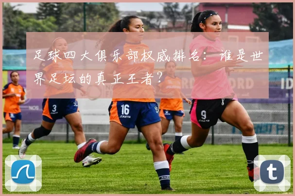 足球四大俱乐部权威排名：谁是世界足坛的真正王者？