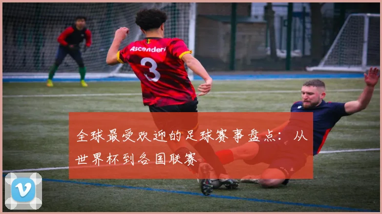 全球最受欢迎的足球赛事盘点:从世界杯到各国联赛