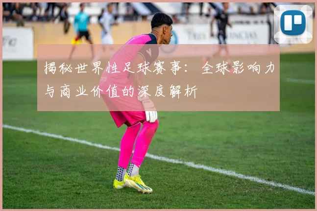 揭秘世界性足球赛事:全球影响力与商业价值的深度解析