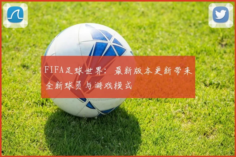 FIFA足球世界：最新版本更新带来全新球员与游戏模式