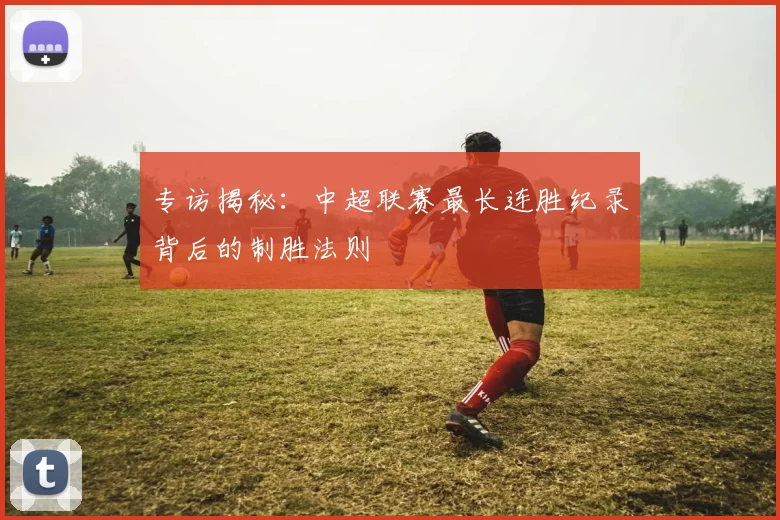 专访揭秘:中超联赛最长连胜纪录背后的制胜法则