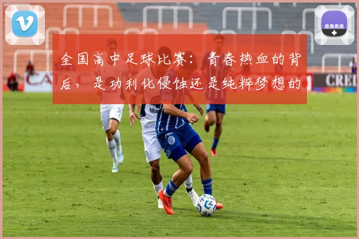 全国高中足球比赛:青春热血的背后,是功利化侵蚀还是纯粹梦想的坚守?