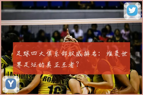 足球四大俱乐部权威排名：谁是世界足坛的真正王者？