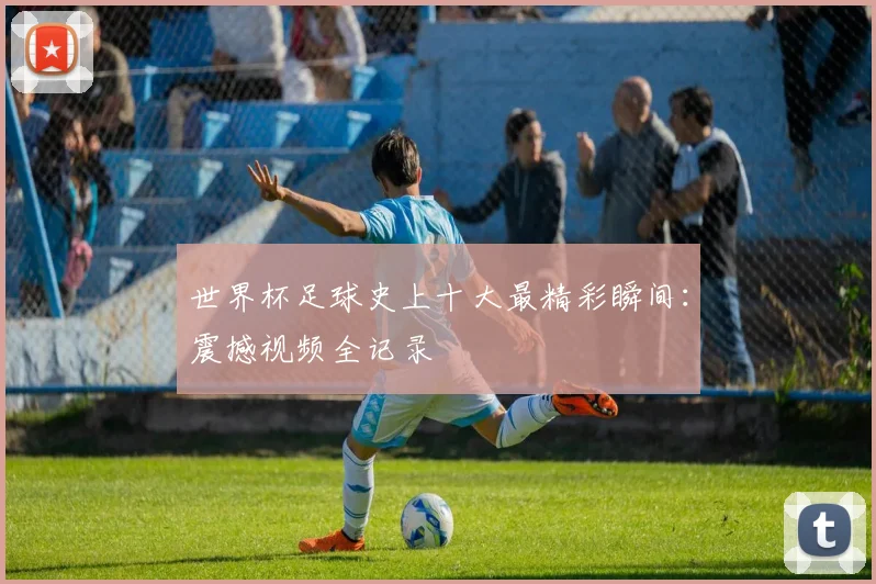 世界杯足球史上十大最精彩瞬间:震撼视频全记录