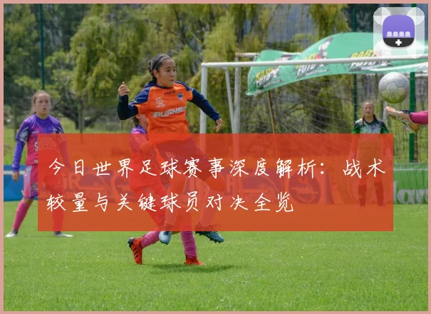 今日世界足球赛事深度解析：战术较量与关键球员对决全览