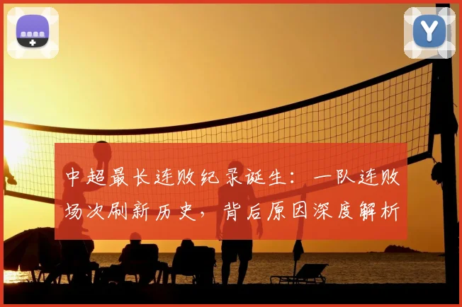 中超最长连败纪录诞生：一队连败场次刷新历史，背后原因深度解析
