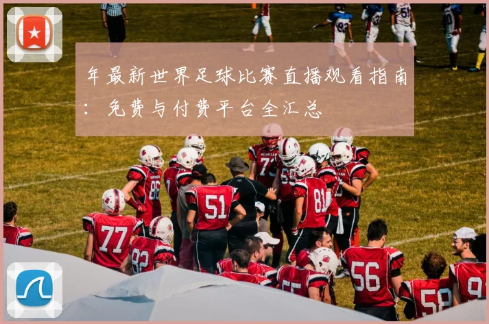 年最新世界足球比赛直播观看指南:免费与付费平台全汇总