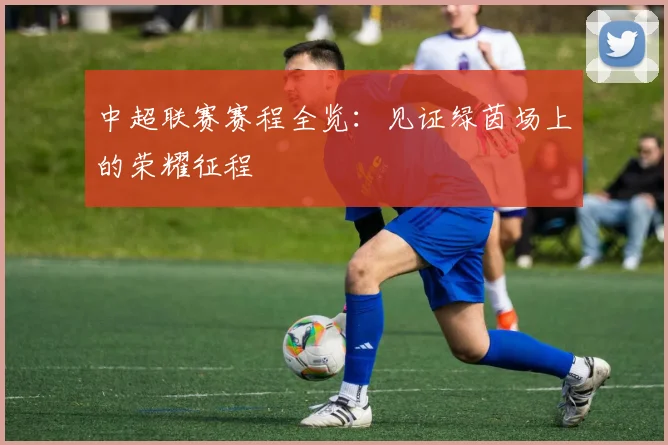中超联赛赛程全览:见证绿茵场上的荣耀征程