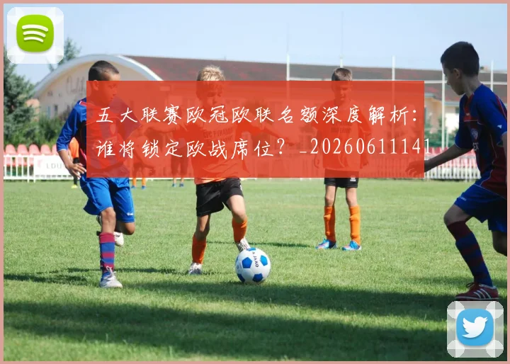 五大联赛欧冠欧联名额深度解析:谁将锁定欧战席位?_20260611141733